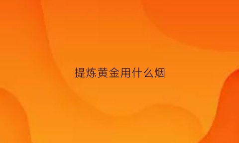 提炼黄金用什么烟(提炼黄金用什么设备是真的吗)