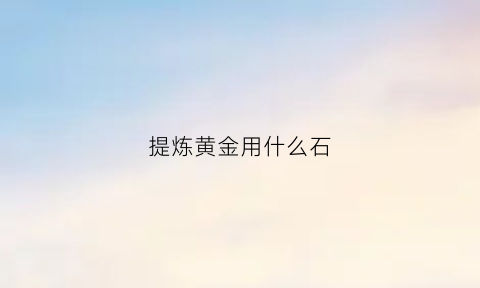 提炼黄金用什么石(提炼黄金用什么石头比较好)