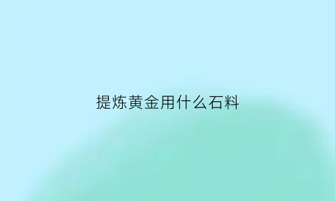 提炼黄金用什么石料(提炼黄金需要什么化工原料)