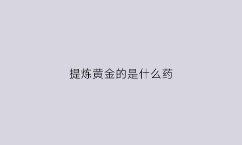 提炼黄金的是什么药(提炼黄金这项目是骗局吗)