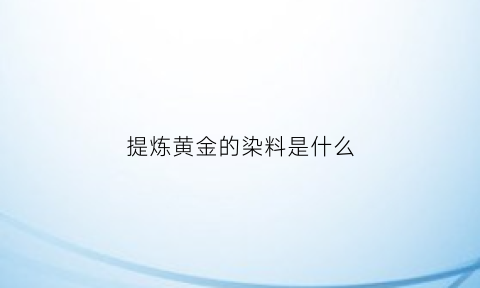 提炼黄金的染料是什么(提炼黄金用什么化学品)