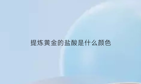 提炼黄金的盐酸是什么颜色(黄金盐酸泡了是什么颜色)