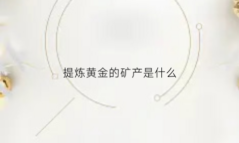 提炼黄金的矿产是什么(提炼黄金的东西是什么)