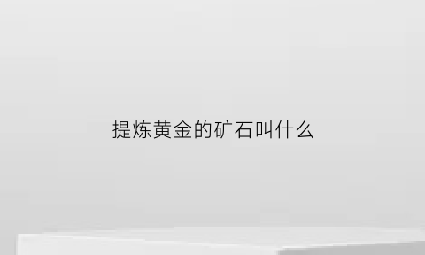 提炼黄金的矿石叫什么