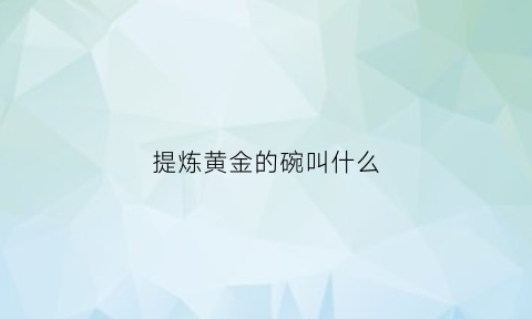 提炼黄金的碗叫什么(提炼黄金用什么设备是真的吗)