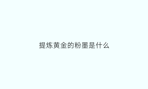 提炼黄金的粉墨是什么(金粉提炼视频)