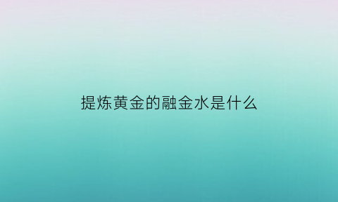 提炼黄金的融金水是什么(融化黄金用什么容器)