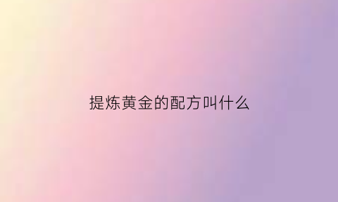 提炼黄金的配方叫什么(提炼黄金的配方叫什么来着)