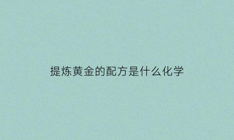 提炼黄金的配方是什么化学(提炼黄金的配方是什么化学反应)