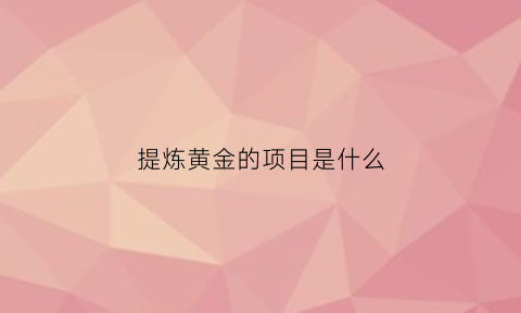 提炼黄金的项目是什么(做提炼黄金怎么样)