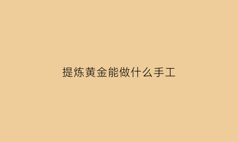 提炼黄金能做什么手工(提炼黄金能做吗)