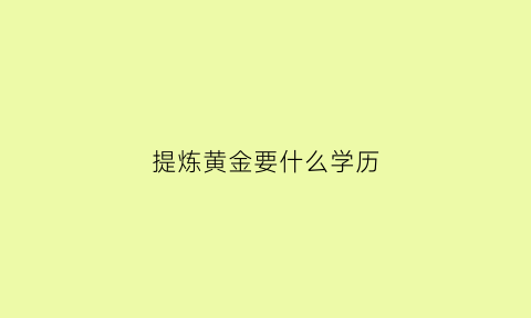 提炼黄金要什么学历(提炼黄金要什么学历才能做)