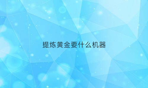 提炼黄金要什么机器(提炼黄金用什么设备是真的吗)