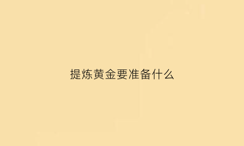 提炼黄金要准备什么(提炼黄金需要的东西)