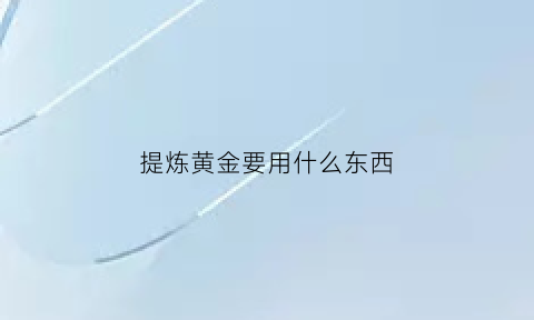 提炼黄金要用什么东西(提炼黄金用什么东西分解)