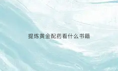 提炼黄金配药看什么书籍(提炼黄金的药)