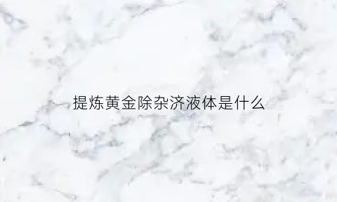 提炼黄金除杂济液体是什么