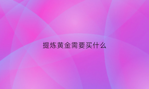 提炼黄金需要买什么(提炼黄金需要准备什么)