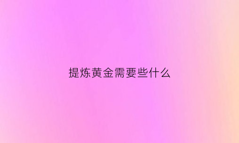 提炼黄金需要些什么(提炼黄金所需材料)