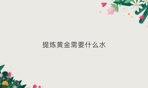 提炼黄金需要什么水(提炼黄金需要的药水)