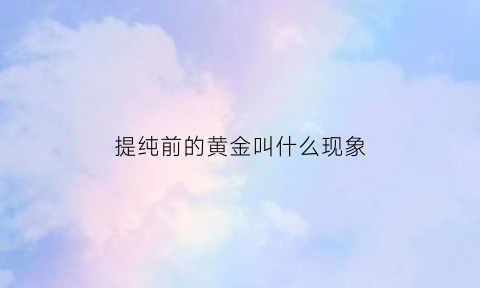 提纯前的黄金叫什么现象