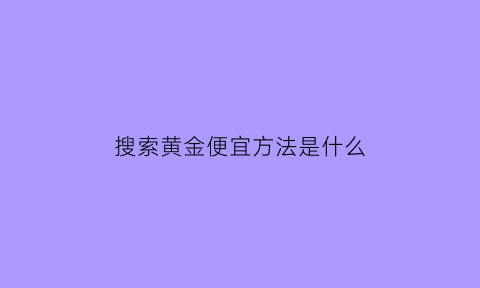 搜索黄金便宜方法是什么(怎样可以找到黄金)