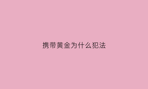 携带黄金为什么犯法(带黄金会不会被抢)