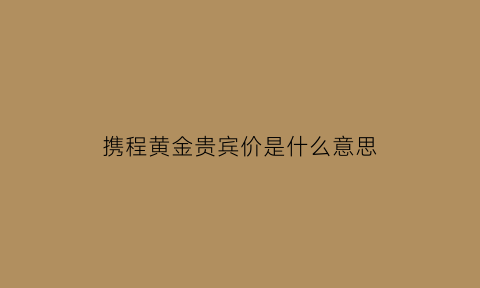 携程黄金贵宾价是什么意思(携程黄金会员和黄金贵宾)