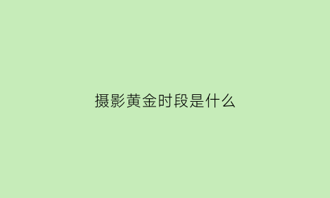 摄影黄金时段是什么(摄影黄金时间app)