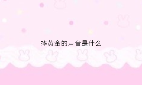 摔黄金的声音是什么(金子摔到地上有没有响声)