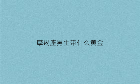 摩羯座男生带什么黄金(摩羯座男适合什么手表)