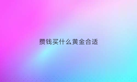 攒钱买什么黄金合适(攒钱用什么)