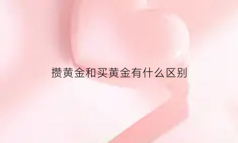 攒黄金和买黄金有什么区别(攒黄金和买黄金有什么区别呢)