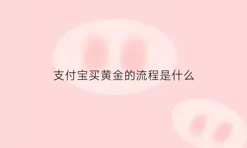 支付宝买黄金的流程是什么(支付宝买黄金攻略)