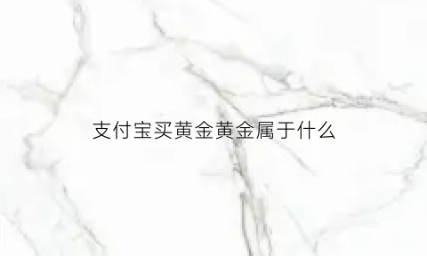 支付宝买黄金黄金属于什么(支付宝买黄金有什么用)