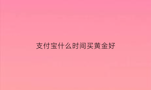 支付宝什么时间买黄金好(支付宝什么时间买黄金好呢)