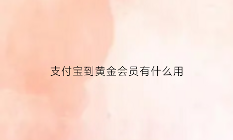 支付宝到黄金会员有什么用(支付宝快速到黄金会员)