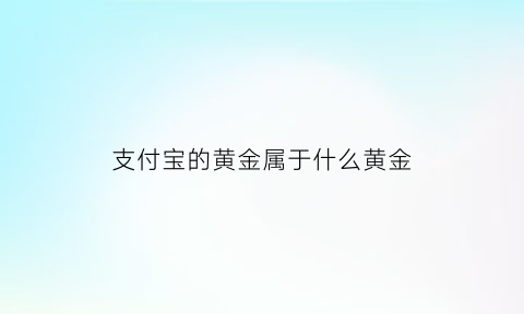 支付宝的黄金属于什么黄金(支付宝里面的黄金是实物黄金吗)