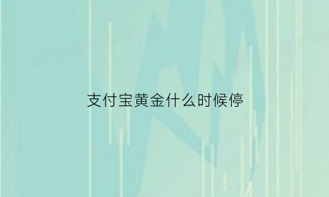 支付宝黄金什么时候停(支付宝黄金什么时候停售)