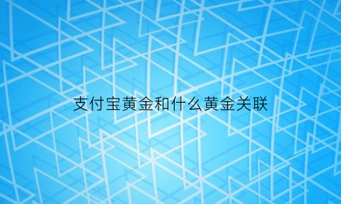 支付宝黄金和什么黄金关联(支付宝里的三家黄金买哪个比较好)