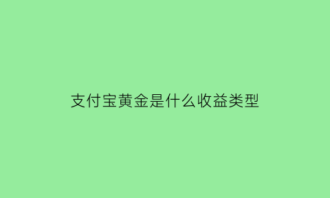 支付宝黄金是什么收益类型(支付宝黄金收益怎么样)