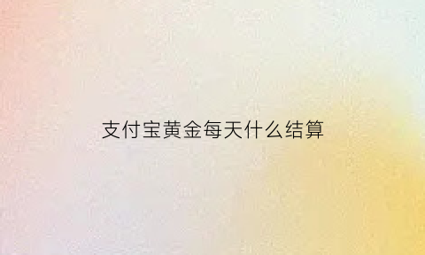 支付宝黄金每天什么结算(支付宝黄金当天金价怎么算的)