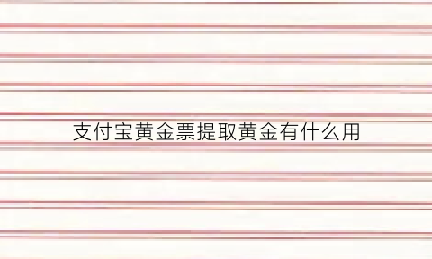 支付宝黄金票提取黄金有什么用(支付宝黄金票提取黄金有风险吗)