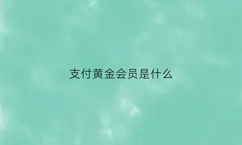 支付黄金会员是什么(支付黄金会员是什么意思)