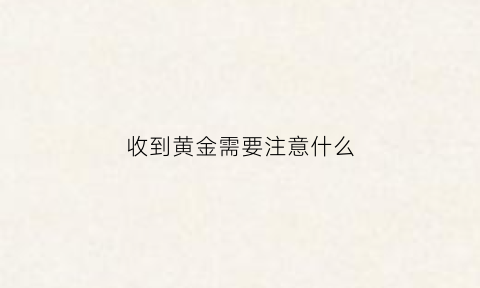 收到黄金需要注意什么(收到贼货黄金咋办)