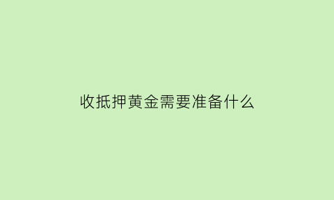 收抵押黄金需要准备什么(黄金抵押收据单怎么写)