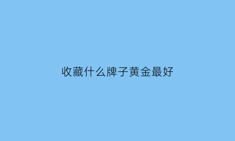 收藏什么牌子黄金最好(收藏黄金哪种更好)