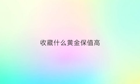 收藏什么黄金保值高(收藏什么黄金保值高)