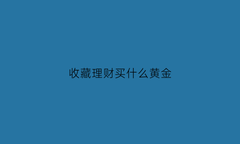 收藏理财买什么黄金(收藏什么黄金好)