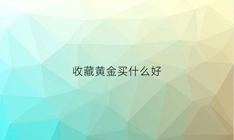 收藏黄金买什么好(收藏黄金首饰)